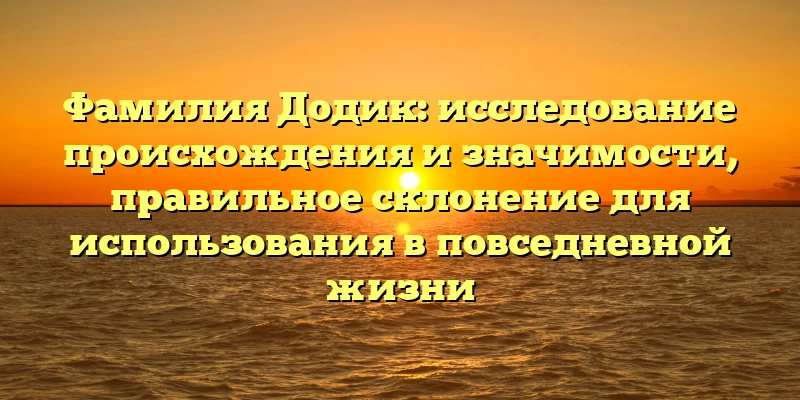 Фамилия Додик: исследование происхождения и значимости, правильное склонение для использования в повседневной жизни Фамилия Додик: исследование происхождения и значимости, правильное склонение для использования в повседневной жизни