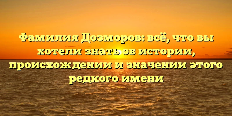 Фамилия Дозморов: всё, что вы хотели знать об истории, происхождении и значении этого редкого имени Фамилия Дозморов: всё, что вы хотели знать об истории, происхождении и значении этого редкого имени