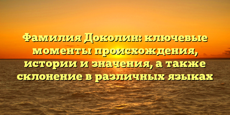 Фамилия Доколин: ключевые моменты происхождения, истории и значения, а также склонение в различных языках