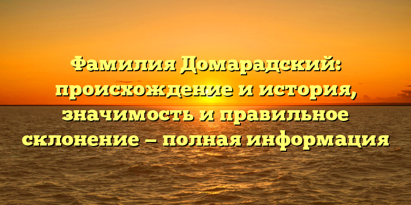 Фамилия Домарадский: происхождение и история, значимость и правильное склонение — полная информация