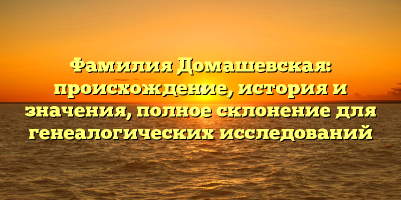 Фамилия Домашевская: происхождение, история и значения, полное склонение для генеалогических исследований