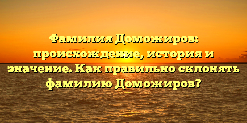 Фамилия Доможиров: происхождение, история и значение. Как правильно склонять фамилию Доможиров?