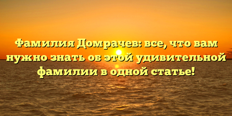 Фамилия Домрачев: все, что вам нужно знать об этой удивительной фамилии в одной статье!