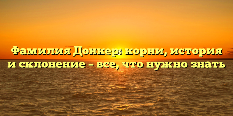 Фамилия Донкер: корни, история и склонение – все, что нужно знать