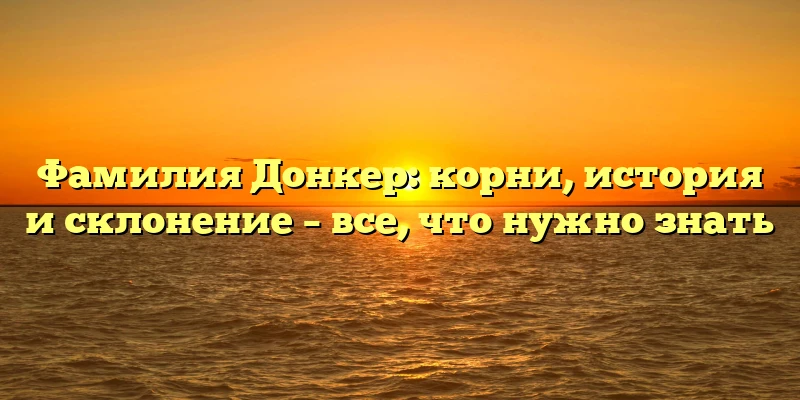 Фамилия Донкер: корни, история и склонение – все, что нужно знать