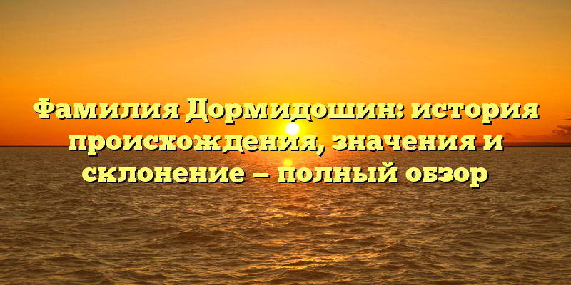 Фамилия Дормидошин: история происхождения, значения и склонение — полный обзор