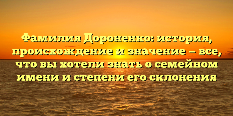 Фамилия Дороненко: история, происхождение и значение — все, что вы хотели знать о семейном имени и степени его склонения