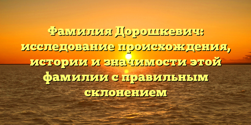 Фамилия Дорошкевич: исследование происхождения, истории и значимости этой фамилии с правильным склонением