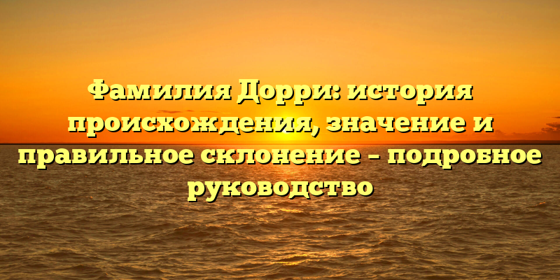 Фамилия Дорри: история происхождения, значение и правильное склонение – подробное руководство
