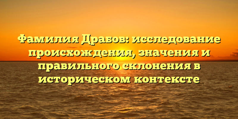 Фамилия Драбов: исследование происхождения, значения и правильного склонения в историческом контексте