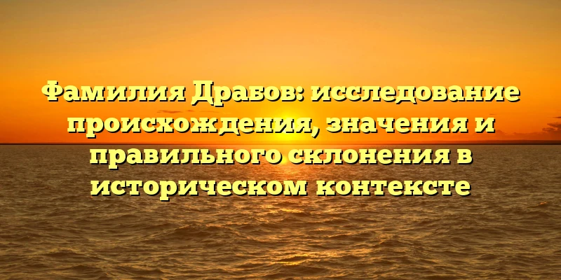 Фамилия Драбов: исследование происхождения, значения и правильного склонения в историческом контексте Фамилия Драбов: исследование происхождения, значения и правильного склонения в историческом контексте