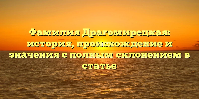 Фамилия Драгомирецкая: история, происхождение и значения с полным склонением в статье Фамилия Драгомирецкая: история, происхождение и значения с полным склонением в статье