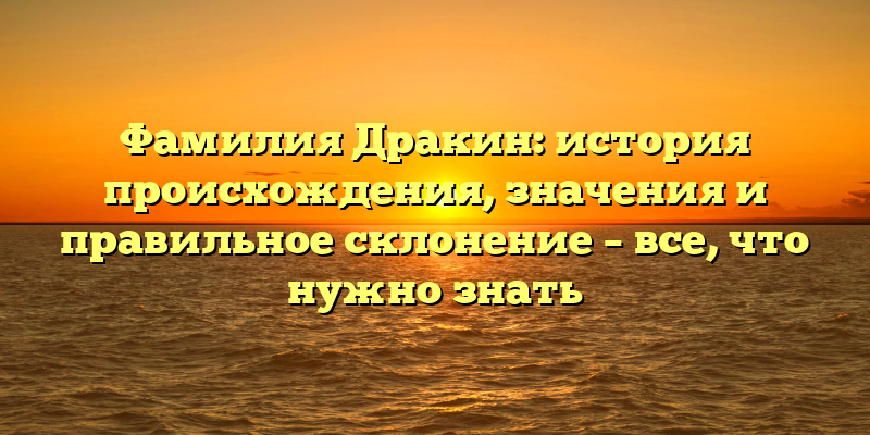 Фамилия Дракин: история происхождения, значения и правильное склонение – все, что нужно знать