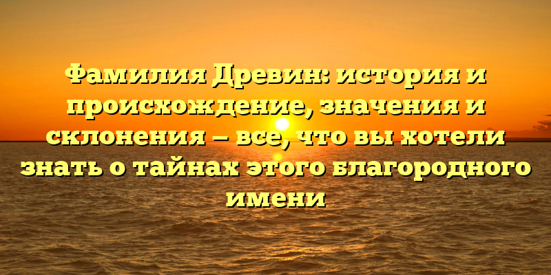 Фамилия Древин: история и происхождение, значения и склонения — все, что вы хотели знать о тайнах этого благородного имени