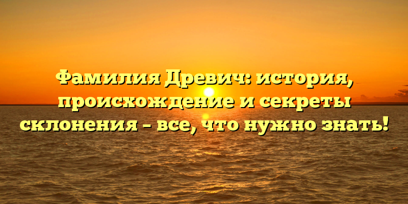 Фамилия Древич: история, происхождение и секреты склонения – все, что нужно знать!