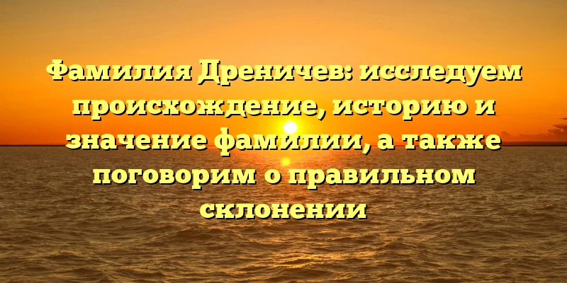 Фамилия Дреничев: исследуем происхождение, историю и значение фамилии, а также поговорим о правильном склонении Фамилия Дреничев: исследуем происхождение, историю и значение фамилии, а также поговорим о правильном склонении