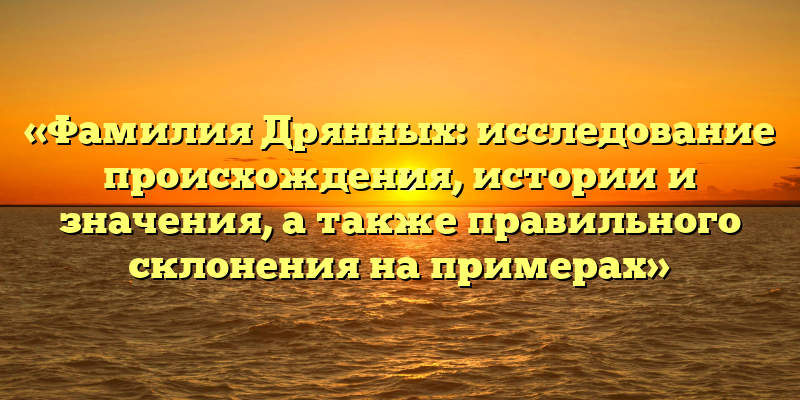 «Фамилия Дрянных: исследование происхождения, истории и значения, а также правильного склонения на примерах»