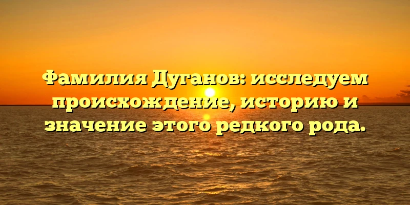 Фамилия Дуганов: исследуем происхождение, историю и значение этого редкого рода. Фамилия Дуганов: исследуем происхождение, историю и значение этого редкого рода.