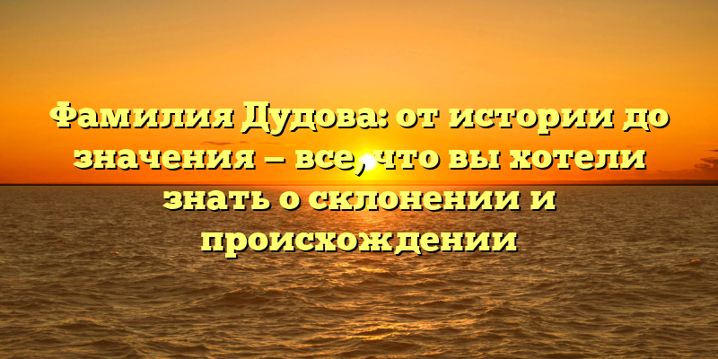 Фамилия Дудова: от истории до значения — все, что вы хотели знать о склонении и происхождении