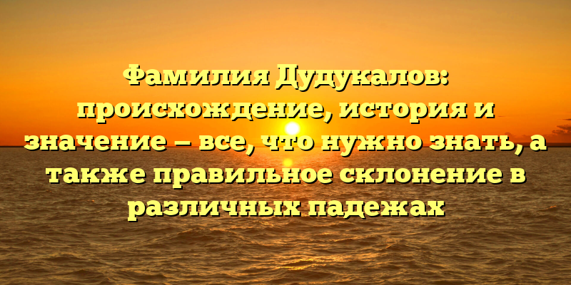 Фамилия Дудукалов: происхождение, история и значение — все, что нужно знать, а также правильное склонение в различных падежах