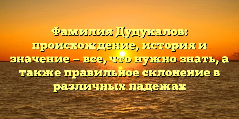 Фамилия Дудукалов: происхождение, история и значение — все, что нужно знать, а также правильное склонение в различных падежах Фамилия Дудукалов: происхождение, история и значение — все, что нужно знать, а также правильное склонение в различных падежах