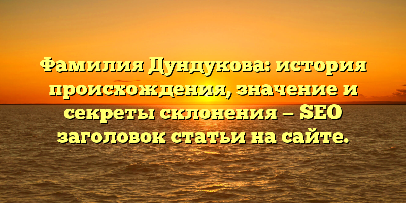 Фамилия Дундукова: история происхождения, значение и секреты склонения — SEO заголовок статьи на сайте.