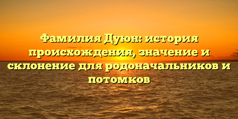 Фамилия Дуюн: история происхождения, значение и склонение для родоначальников и потомков