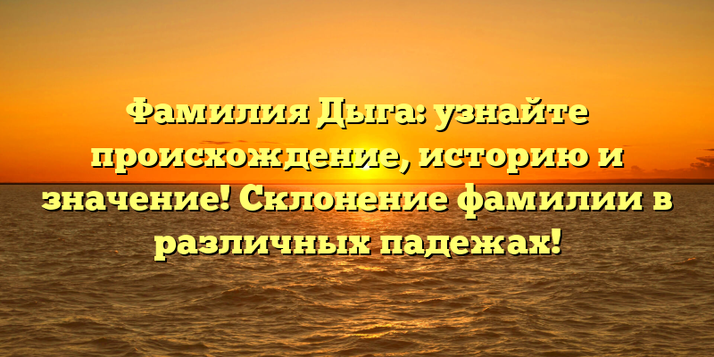 Фамилия Дыга: узнайте происхождение, историю и значение! Склонение фамилии в различных падежах!