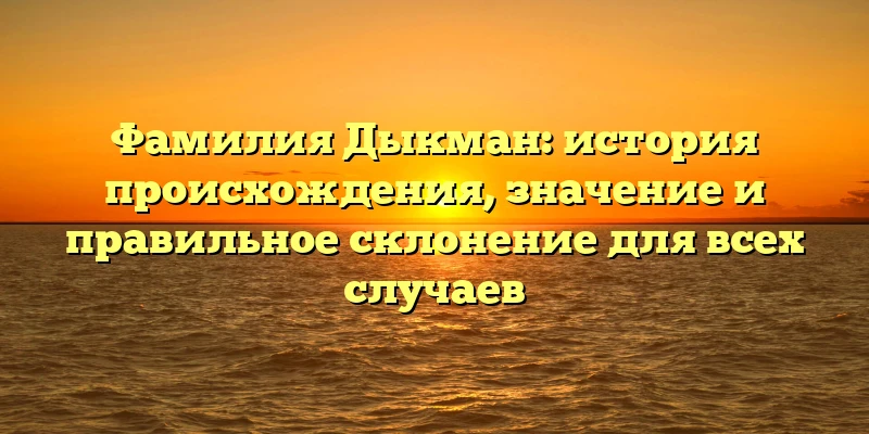 Фамилия Дыкман: история происхождения, значение и правильное склонение для всех случаев Фамилия Дыкман: история происхождения, значение и правильное склонение для всех случаев
