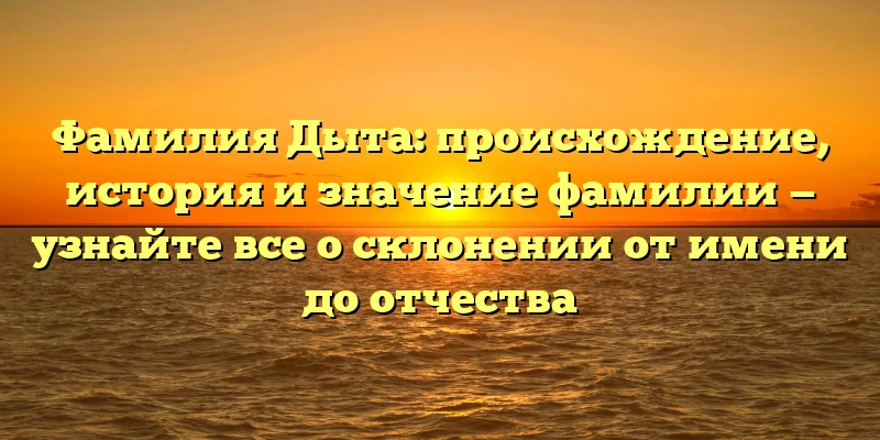 Фамилия Дыта: происхождение, история и значение фамилии — узнайте все о склонении от имени до отчества