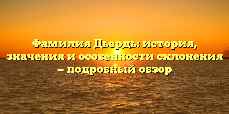 Фамилия Дьердь: история, значения и особенности склонения — подробный обзор
