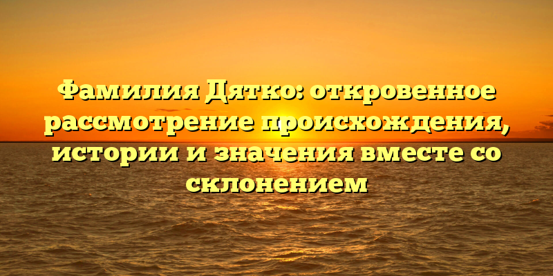 Фамилия Дятко: откровенное рассмотрение происхождения, истории и значения вместе со склонением