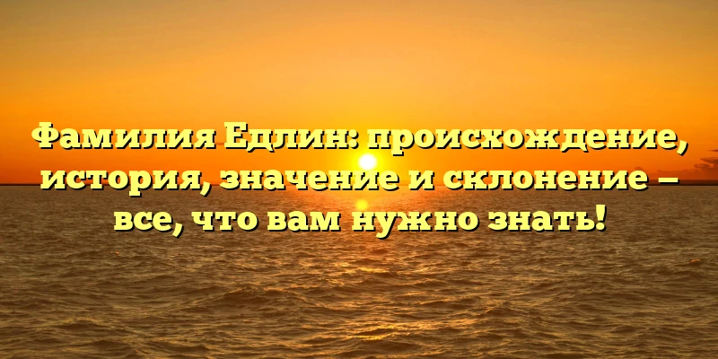 Фамилия Едлин: происхождение, история, значение и склонение — все, что вам нужно знать!