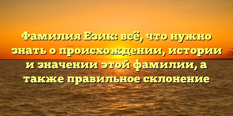 Фамилия Език: всё, что нужно знать о происхождении, истории и значении этой фамилии, а также правильное склонение
