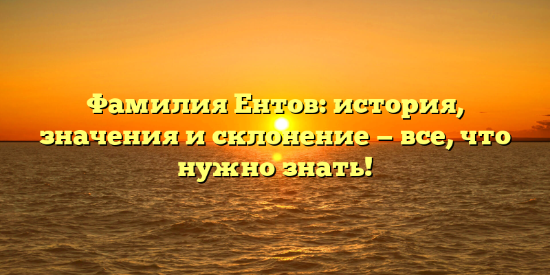 Фамилия Ентов: история, значения и склонение — все, что нужно знать!