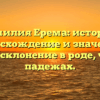 Фамилия Ерема: история, происхождение и значения, полное склонение в роде, числе и падежах.