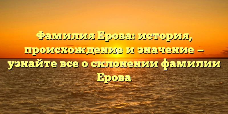 Фамилия Ерова: история, происхождение и значение — узнайте все о склонении фамилии Ерова Фамилия Ерова: история, происхождение и значение — узнайте все о склонении фамилии Ерова