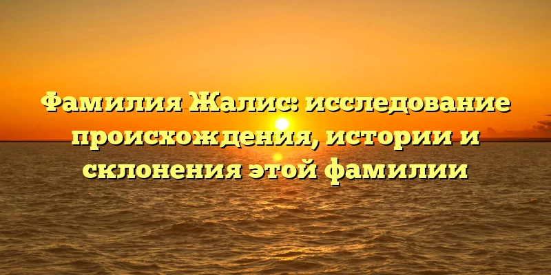 Фамилия Жалис: исследование происхождения, истории и склонения этой фамилии Фамилия Жалис: исследование происхождения, истории и склонения этой фамилии