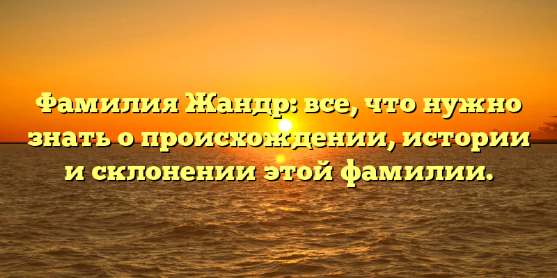 Фамилия Жандр: все, что нужно знать о происхождении, истории и склонении этой фамилии.