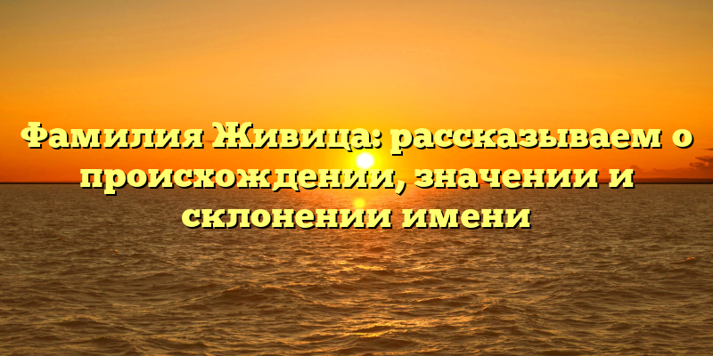Фамилия Живица: рассказываем о происхождении, значении и склонении имени