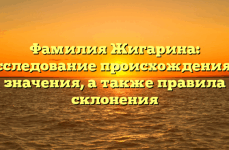 Фамилия Жигарина: исследование происхождения и значения, а также правила склонения