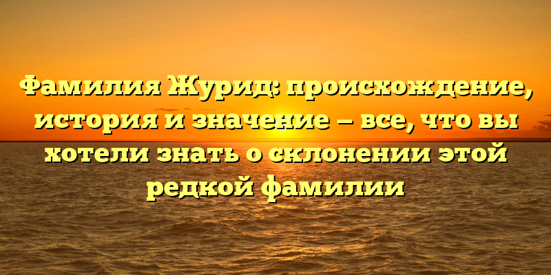 Фамилия Журид: происхождение, история и значение — все, что вы хотели знать о склонении этой редкой фамилии