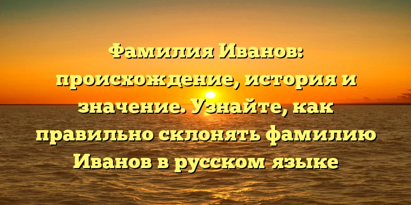 Фамилия Иванов: происхождение, история и значение. Узнайте, как правильно склонять фамилию Иванов в русском языке