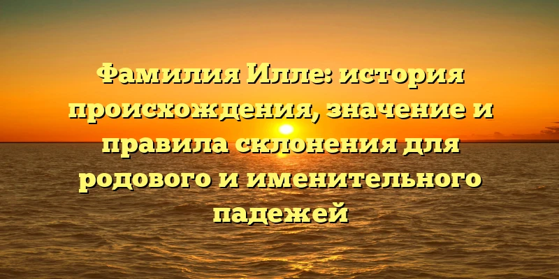 Фамилия Илле: история происхождения, значение и правила склонения для родового и именительного падежей Фамилия Илле: история происхождения, значение и правила склонения для родового и именительного падежей