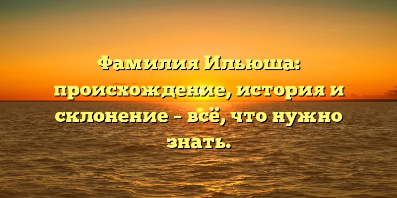 Фамилия Ильюша: происхождение, история и склонение – всё, что нужно знать.