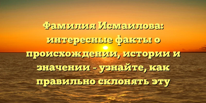 Фамилия Исмаилова: интересные факты о происхождении, истории и значении - узнайте, как правильно склонять эту фамилию! Фамилия Исмаилова: интересные факты о происхождении, истории и значении - узнайте, как правильно склонять эту фамилию!