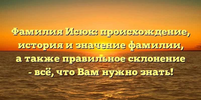 Фамилия Исюк: происхождение, история и значение фамилии, а также правильное склонение - всё, что Вам нужно знать! Фамилия Исюк: происхождение, история и значение фамилии, а также правильное склонение - всё, что Вам нужно знать!