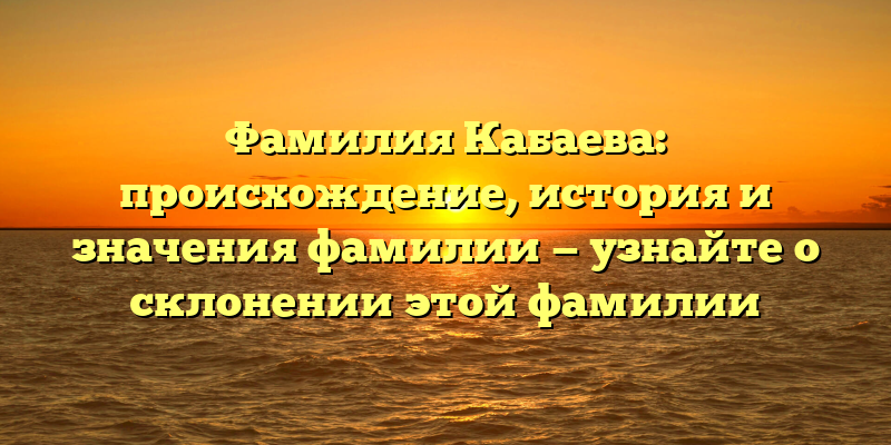 Фамилия Кабаева: происхождение, история и значения фамилии — узнайте о склонении этой фамилии