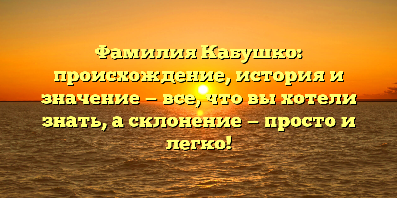 Фамилия Кабушко: происхождение, история и значение — все, что вы хотели знать, а склонение — просто и легко!