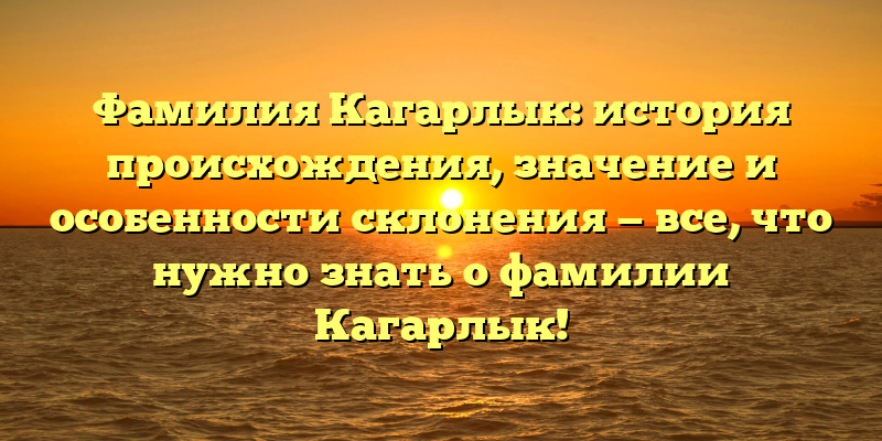 Фамилия Кагарлык: история происхождения, значение и особенности склонения — все, что нужно знать о фамилии Кагарлык!